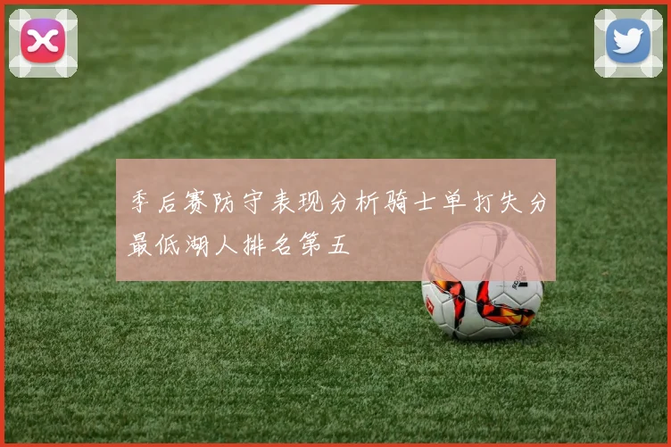 季后赛防守表现分析骑士单打失分最低湖人排名第五