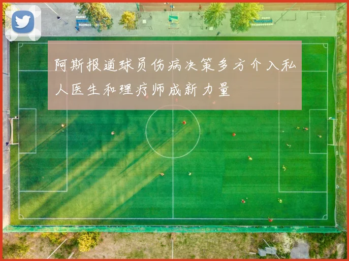 阿斯报道球员伤病决策多方介入私人医生和理疗师成新力量