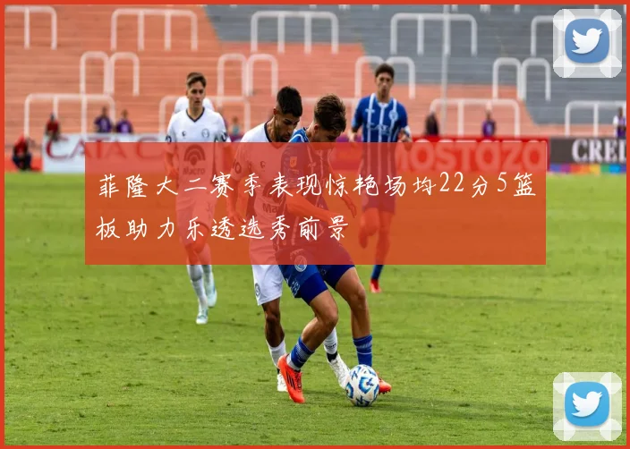菲隆大二赛季表现惊艳场均22分5篮板助力乐透选秀前景