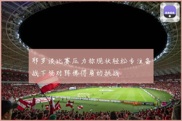 耶罗谈比赛压力称现状轻松专注备战下场对阵佛得角的挑战