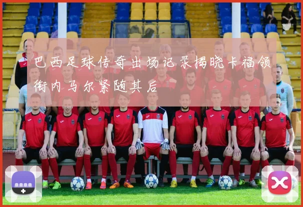 巴西足球传奇出场记录揭晓卡福领衔内马尔紧随其后