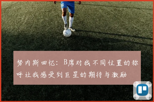 努内斯回忆:B席对我不同位置的称呼让我感受到巨星的期待与激励