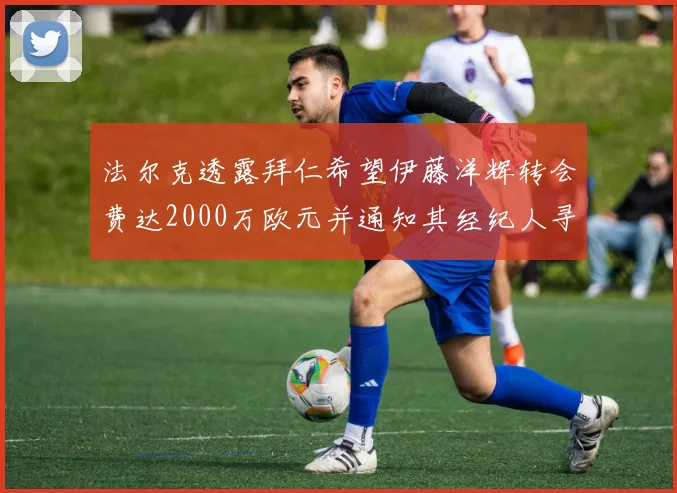 法尔克透露拜仁希望伊藤洋辉转会费达2000万欧元并通知其经纪人寻找新东家