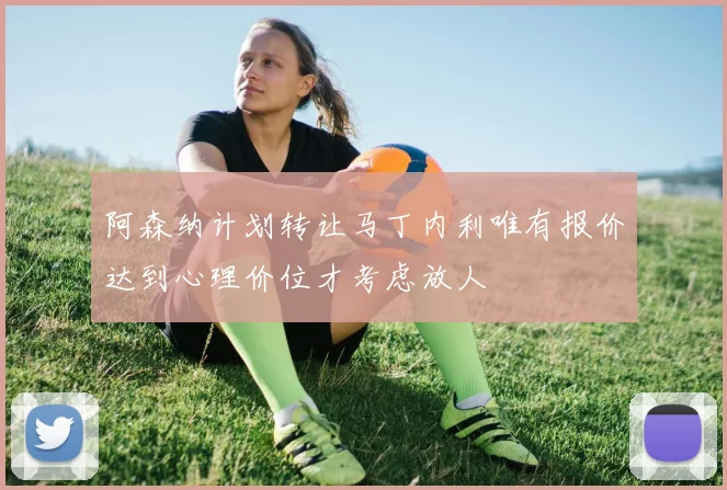 阿森纳计划转让马丁内利唯有报价达到心理价位才考虑放人