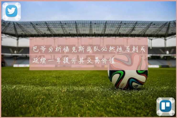 巴爷分析福克斯离队必然性马刺或延续一年提升其交易价值