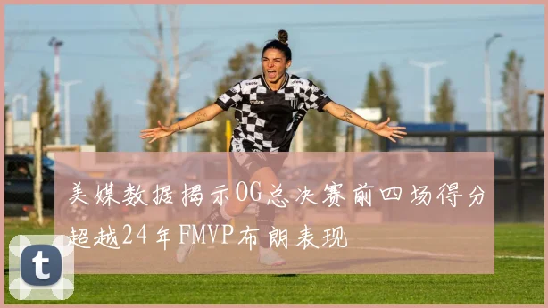 美媒数据揭示OG总决赛前四场得分超越24年FMVP布朗表现