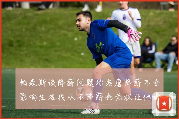 帕森斯谈降薪问题称老詹降薪不会影响生活我从不降薪也无权让他人降薪