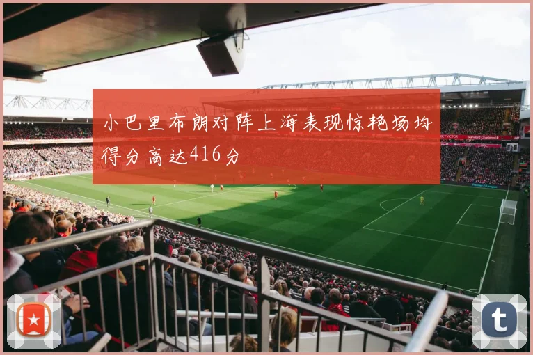 小巴里布朗对阵上海表现惊艳场均得分高达416分