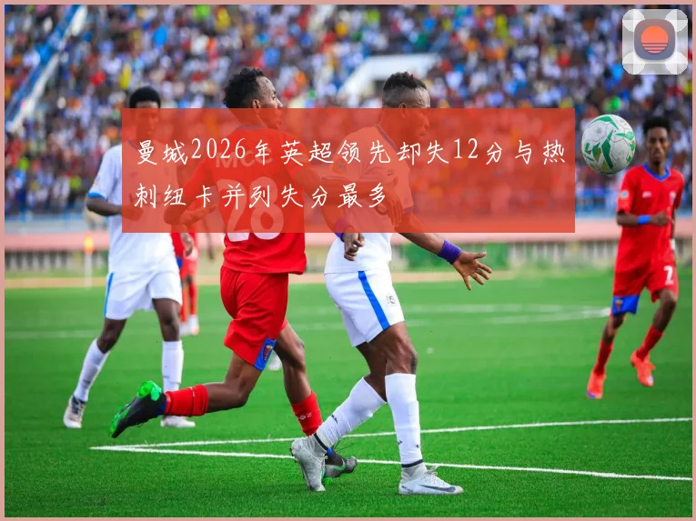 曼城2026年英超领先却失12分与热刺纽卡并列失分最多