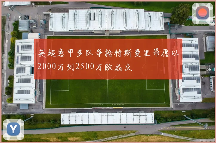 英超意甲多队争抢特斯曼里昂愿以2000万到2500万欧成交