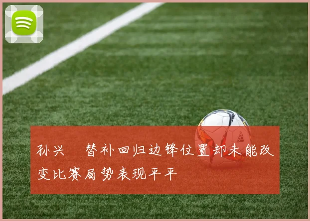 孙兴慜替补回归边锋位置却未能改变比赛局势表现平平