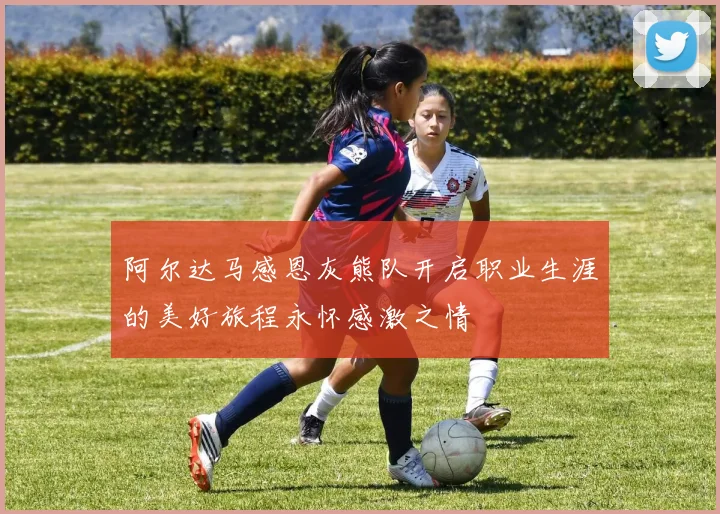 阿尔达马感恩灰熊队开启职业生涯的美好旅程永怀感激之情