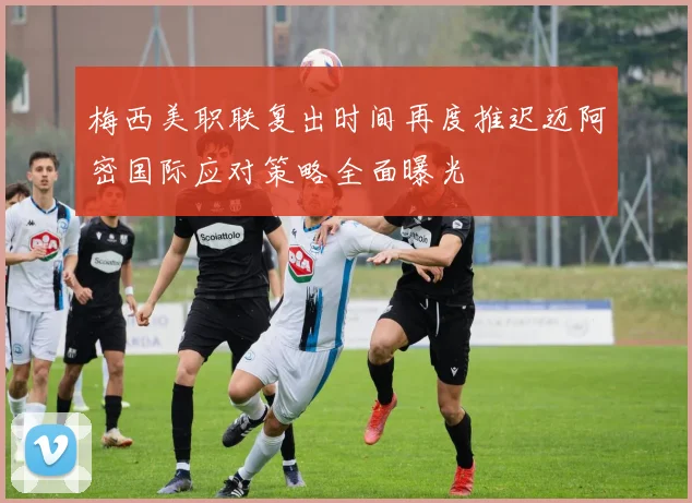 梅西美职联复出时间再度推迟迈阿密国际应对策略全面曝光