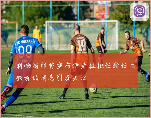 利物浦即将宣布伊劳拉担任新任主教练的消息引发关注