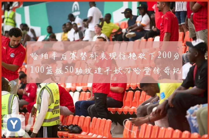 哈珀季后赛替补表现惊艳砍下200分100篮板50助攻追平妖刀哈登传奇纪录