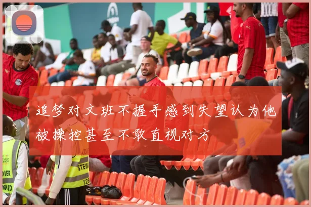 追梦对文班不握手感到失望认为他被操控甚至不敢直视对方