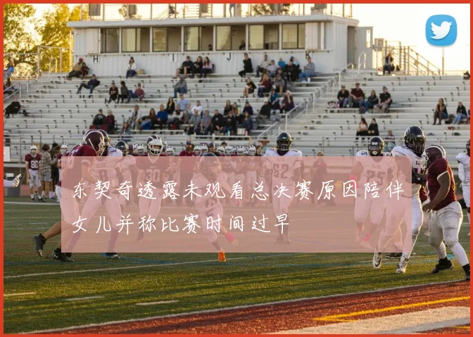 东契奇透露未观看总决赛原因陪伴女儿并称比赛时间过早