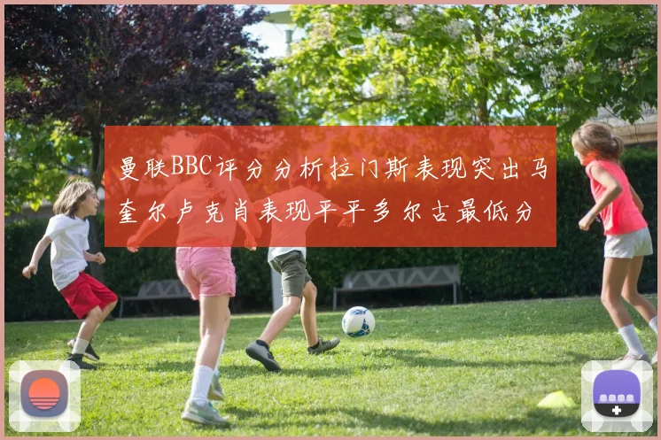 曼联BBC评分分析拉门斯表现突出马奎尔卢克肖表现平平多尔古最低分引关注