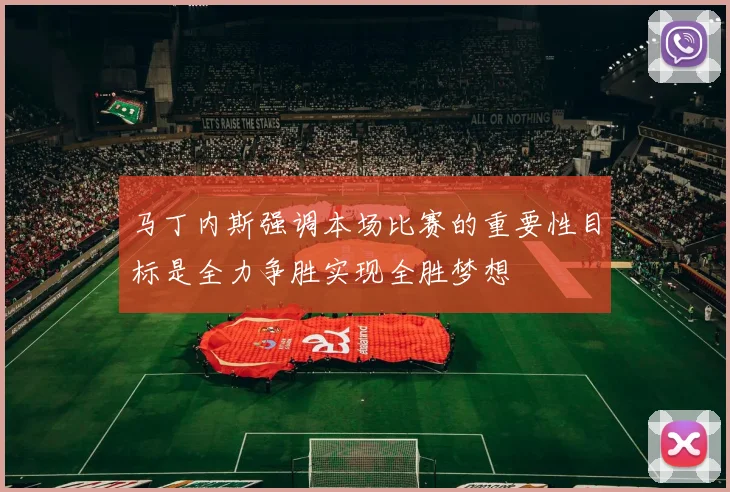 马丁内斯强调本场比赛的重要性目标是全力争胜实现全胜梦想