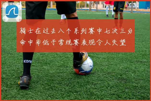 骑士在过去八个系列赛中七次三分命中率低于常规赛表现令人失望