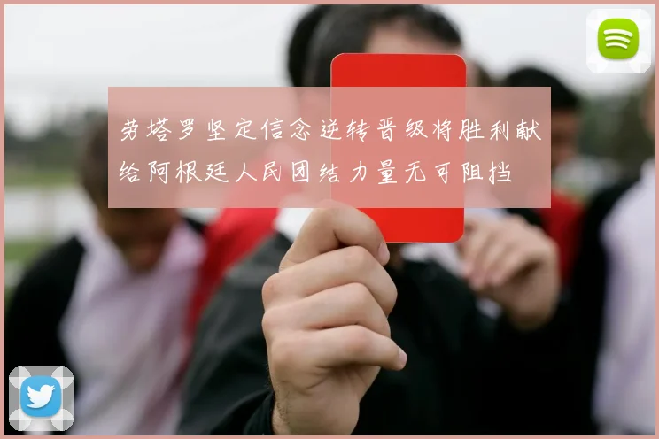 劳塔罗坚定信念逆转晋级将胜利献给阿根廷人民团结力量无可阻挡