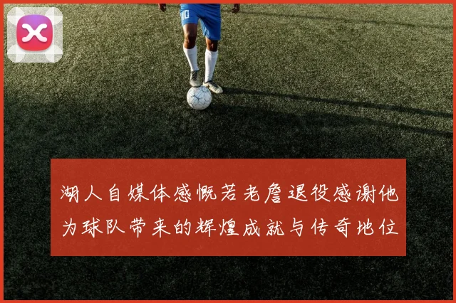 湖人自媒体感慨若老詹退役感谢他为球队带来的辉煌成就与传奇地位
