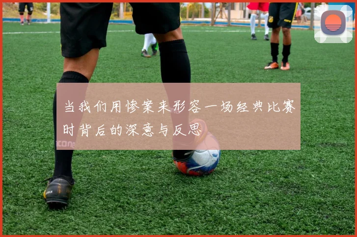 当我们用惨案来形容一场经典比赛时背后的深意与反思