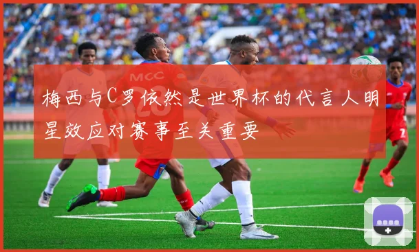 梅西与C罗依然是世界杯的代言人明星效应对赛事至关重要