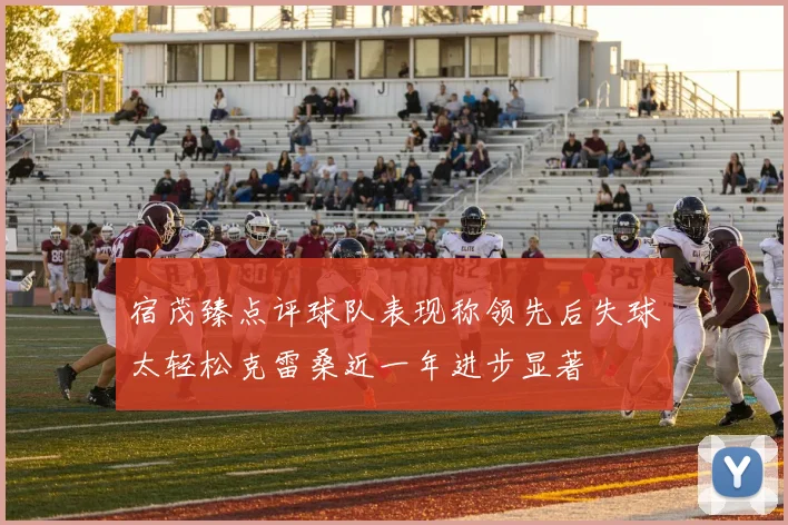 宿茂臻点评球队表现称领先后失球太轻松克雷桑近一年进步显著