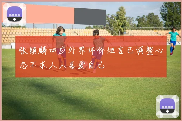 张镇麟回应外界评价坦言已调整心态不求人人喜爱自己