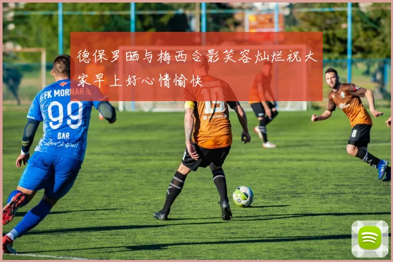德保罗晒与梅西合影笑容灿烂祝大家早上好心情愉快