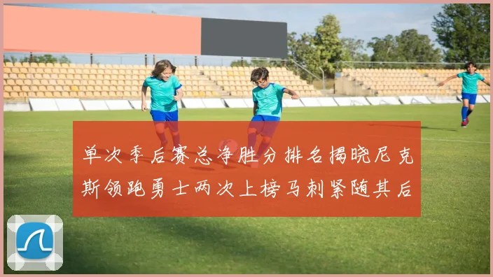单次季后赛总净胜分排名揭晓尼克斯领跑勇士两次上榜马刺紧随其后
