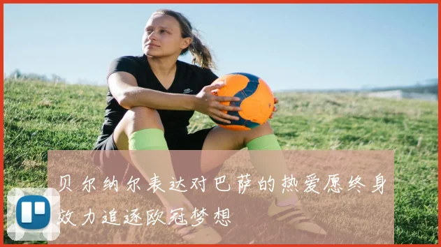 贝尔纳尔表达对巴萨的热爱愿终身效力追逐欧冠梦想