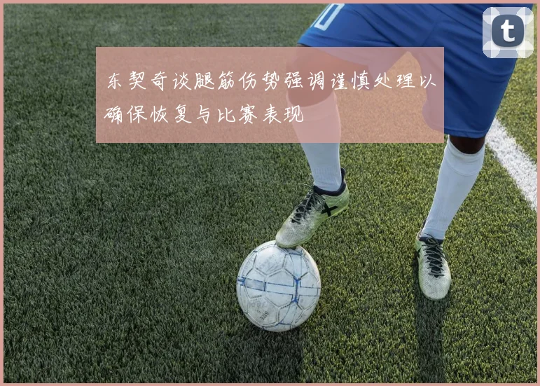 东契奇谈腿筋伤势强调谨慎处理以确保恢复与比赛表现