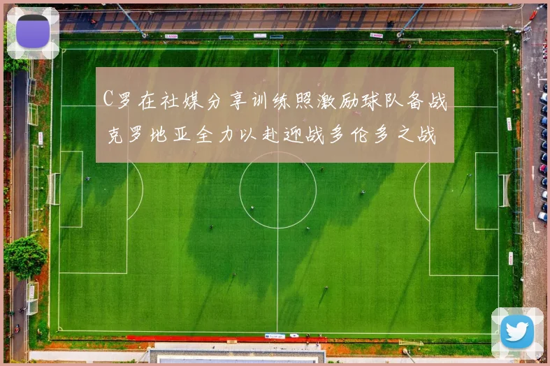 C罗在社媒分享训练照激励球队备战克罗地亚全力以赴迎战多伦多之战
