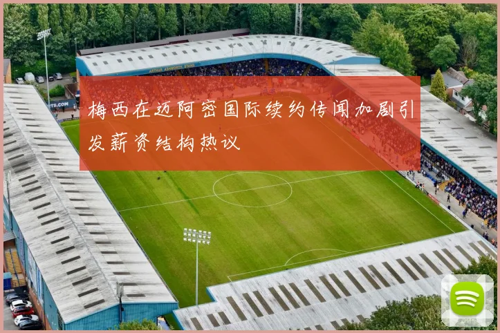 梅西在迈阿密国际续约传闻加剧引发薪资结构热议
