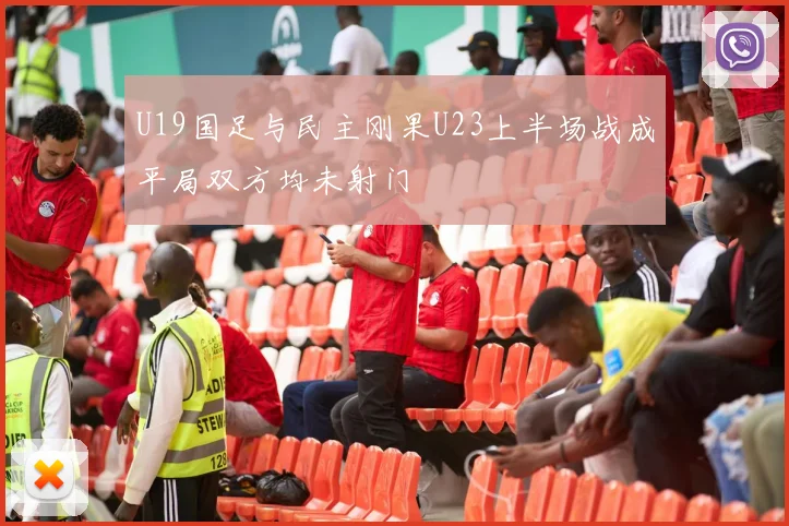 U19国足与民主刚果U23上半场战成平局双方均未射门
