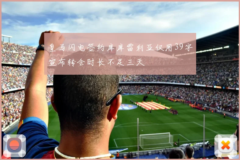 皇马闪电签约库库雷利亚仅用39字宣布转会时长不足三天