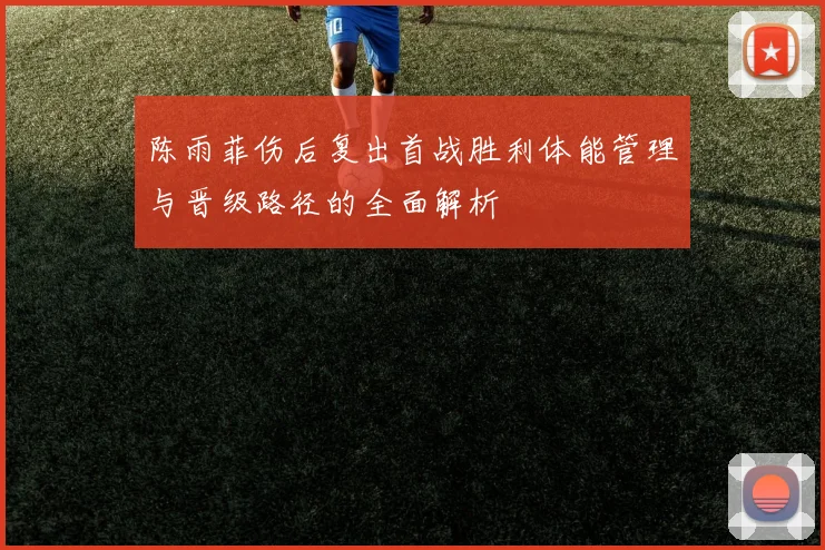 陈雨菲伤后复出首战胜利体能管理与晋级路径的全面解析