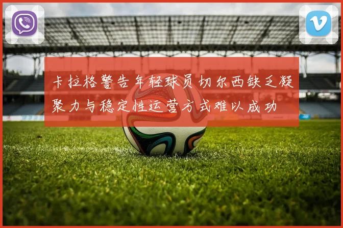 卡拉格警告年轻球员切尔西缺乏凝聚力与稳定性运营方式难以成功