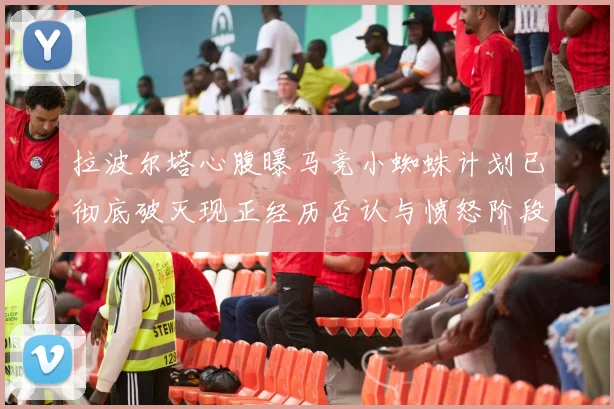 拉波尔塔心腹曝马竞小蜘蛛计划已彻底破灭现正经历否认与愤怒阶段