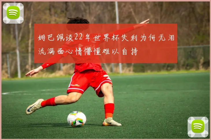 姆巴佩谈22年世界杯失利为何无泪流满面心情懵懂难以自持