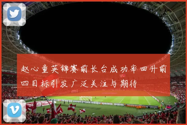赵心童英锦赛前长台成功率回升前四目标引发广泛关注与期待